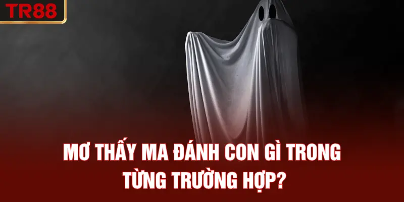Mơ thấy ma đánh con gì trong từng trường hợp?